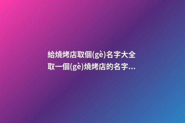 給燒烤店取個(gè)名字大全 取一個(gè)燒烤店的名字大全-第1張-店鋪起名-玄機(jī)派